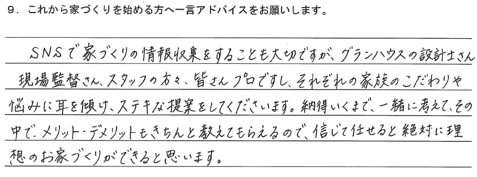 SNSで家づくりの情報収集をすることも大切ですが、グランハウスの設計士さん、現場監督さん、スタッフの方々、皆さんプロですし、それぞれの家族のこだわりや悩みに耳を傾け、ステキな提案をしてくださいます。納得いくまで、一緒に考えて、その中で、メリット・デメリットもきちんと教えてもらえるので、信じて任せると絶対に理想のお家づくりができると思います。