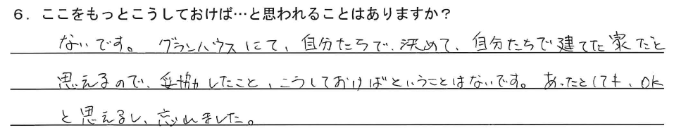 ないです。グランハウスにて、自分たちで決めて、自分たちで建てた家だと思えるので、妥協したこと、こうしておけばということはないです。あったとしてもOKと思えるし、忘れました。